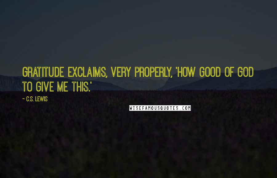 C.S. Lewis Quotes: Gratitude exclaims, very properly, 'How good of God to give me this.'