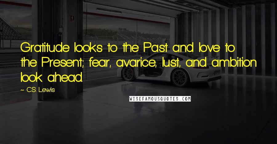 C.S. Lewis Quotes: Gratitude looks to the Past and love to the Present; fear, avarice, lust, and ambition look ahead.