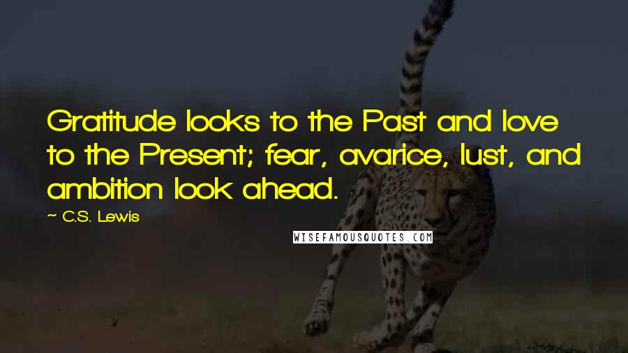 C.S. Lewis Quotes: Gratitude looks to the Past and love to the Present; fear, avarice, lust, and ambition look ahead.