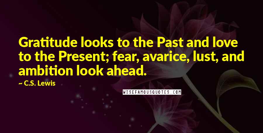 C.S. Lewis Quotes: Gratitude looks to the Past and love to the Present; fear, avarice, lust, and ambition look ahead.