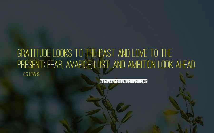 C.S. Lewis Quotes: Gratitude looks to the Past and love to the Present; fear, avarice, lust, and ambition look ahead.