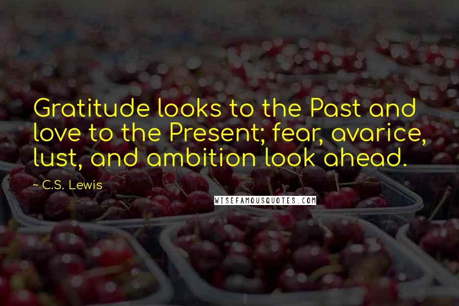 C.S. Lewis Quotes: Gratitude looks to the Past and love to the Present; fear, avarice, lust, and ambition look ahead.