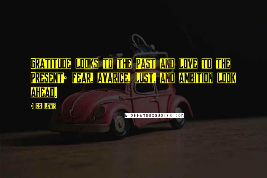 C.S. Lewis Quotes: Gratitude looks to the Past and love to the Present; fear, avarice, lust, and ambition look ahead.