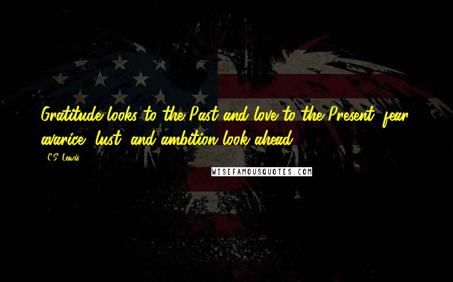 C.S. Lewis Quotes: Gratitude looks to the Past and love to the Present; fear, avarice, lust, and ambition look ahead.