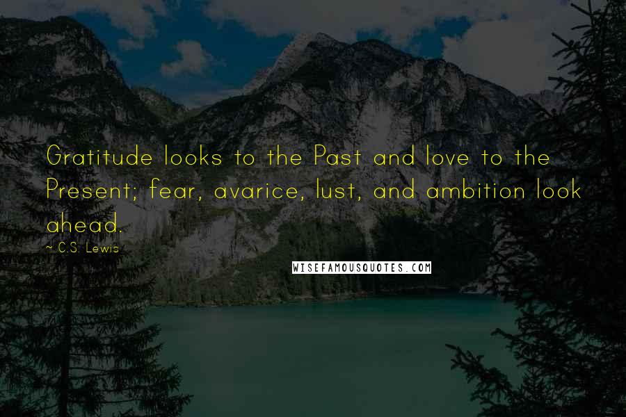 C.S. Lewis Quotes: Gratitude looks to the Past and love to the Present; fear, avarice, lust, and ambition look ahead.