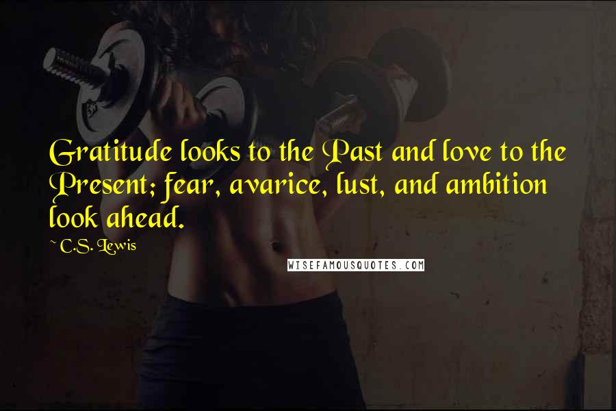 C.S. Lewis Quotes: Gratitude looks to the Past and love to the Present; fear, avarice, lust, and ambition look ahead.