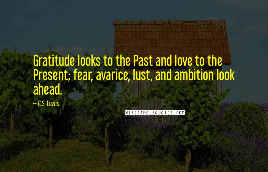 C.S. Lewis Quotes: Gratitude looks to the Past and love to the Present; fear, avarice, lust, and ambition look ahead.