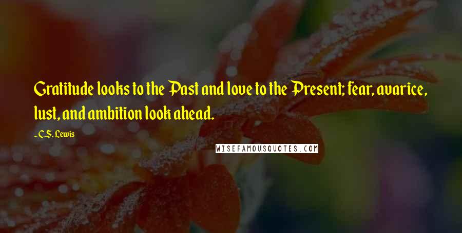 C.S. Lewis Quotes: Gratitude looks to the Past and love to the Present; fear, avarice, lust, and ambition look ahead.