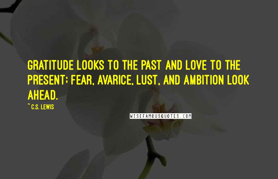 C.S. Lewis Quotes: Gratitude looks to the Past and love to the Present; fear, avarice, lust, and ambition look ahead.