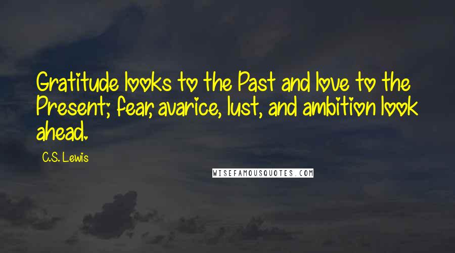 C.S. Lewis Quotes: Gratitude looks to the Past and love to the Present; fear, avarice, lust, and ambition look ahead.