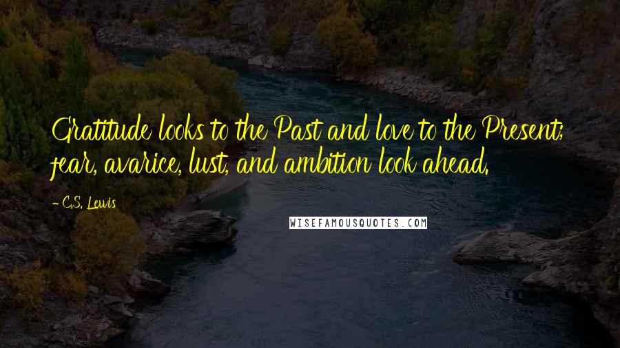 C.S. Lewis Quotes: Gratitude looks to the Past and love to the Present; fear, avarice, lust, and ambition look ahead.