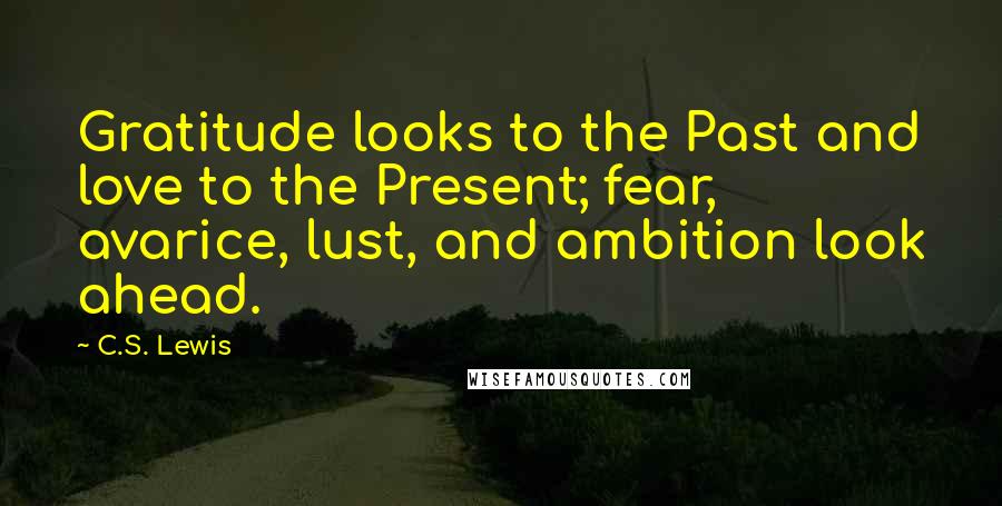 C.S. Lewis Quotes: Gratitude looks to the Past and love to the Present; fear, avarice, lust, and ambition look ahead.