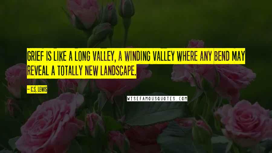 C.S. Lewis Quotes: Grief is like a long valley, a winding valley where any bend may reveal a totally new landscape.