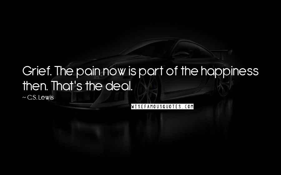 C.S. Lewis Quotes: Grief. The pain now is part of the happiness then. That's the deal.