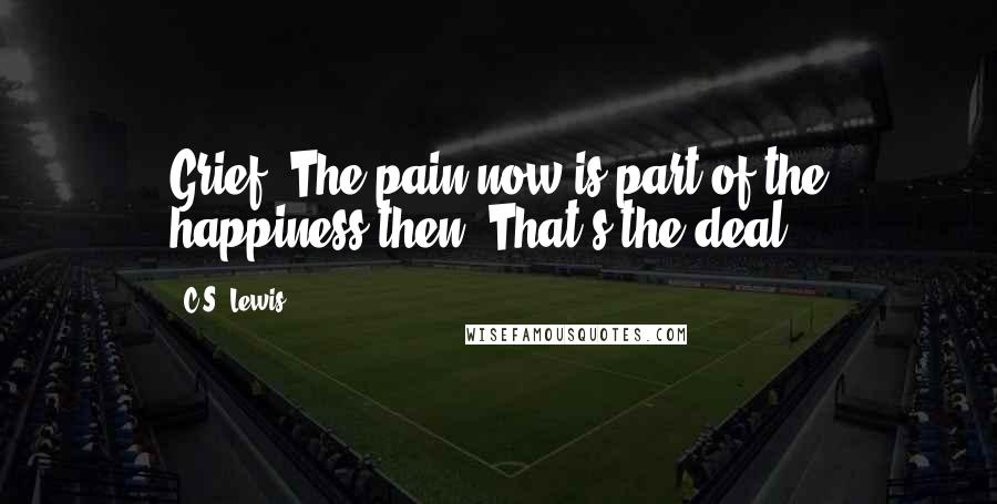 C.S. Lewis Quotes: Grief. The pain now is part of the happiness then. That's the deal.