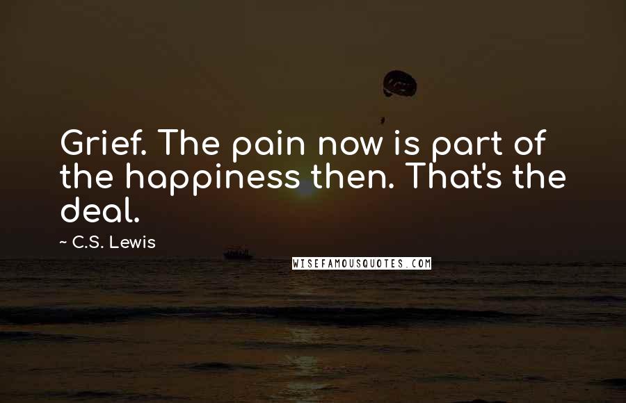 C.S. Lewis Quotes: Grief. The pain now is part of the happiness then. That's the deal.