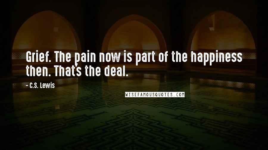 C.S. Lewis Quotes: Grief. The pain now is part of the happiness then. That's the deal.