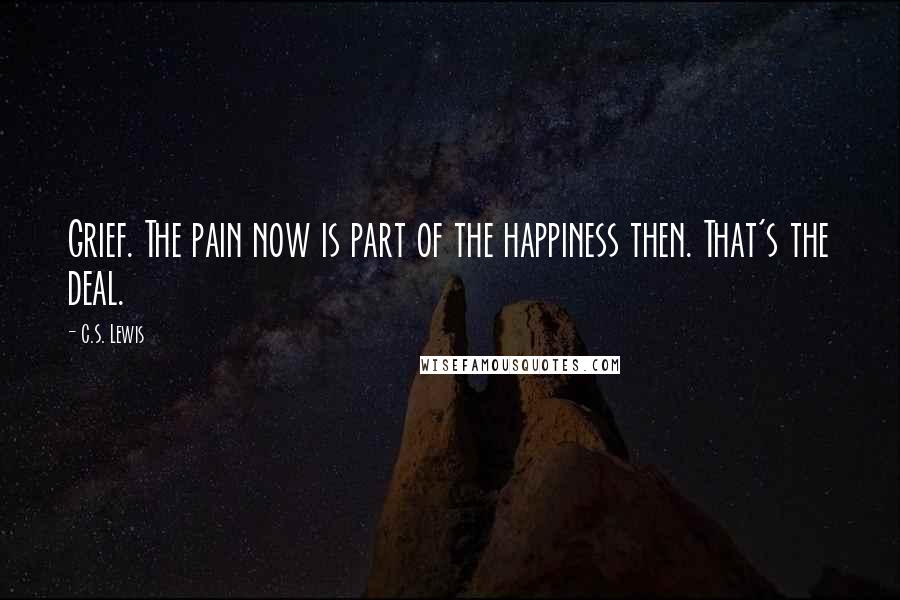 C.S. Lewis Quotes: Grief. The pain now is part of the happiness then. That's the deal.