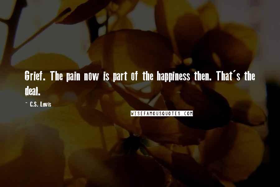 C.S. Lewis Quotes: Grief. The pain now is part of the happiness then. That's the deal.