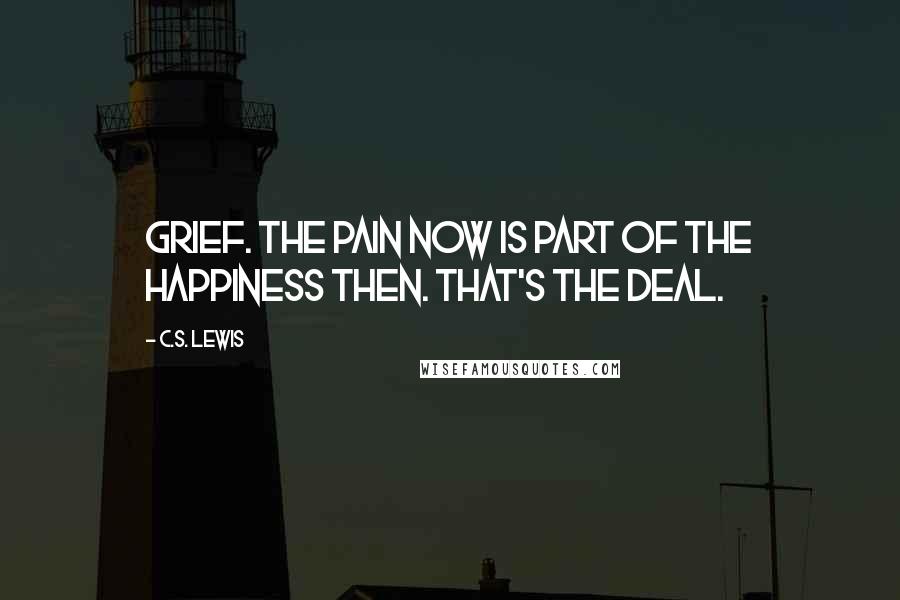 C.S. Lewis Quotes: Grief. The pain now is part of the happiness then. That's the deal.