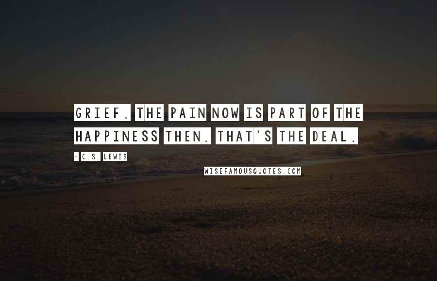 C.S. Lewis Quotes: Grief. The pain now is part of the happiness then. That's the deal.