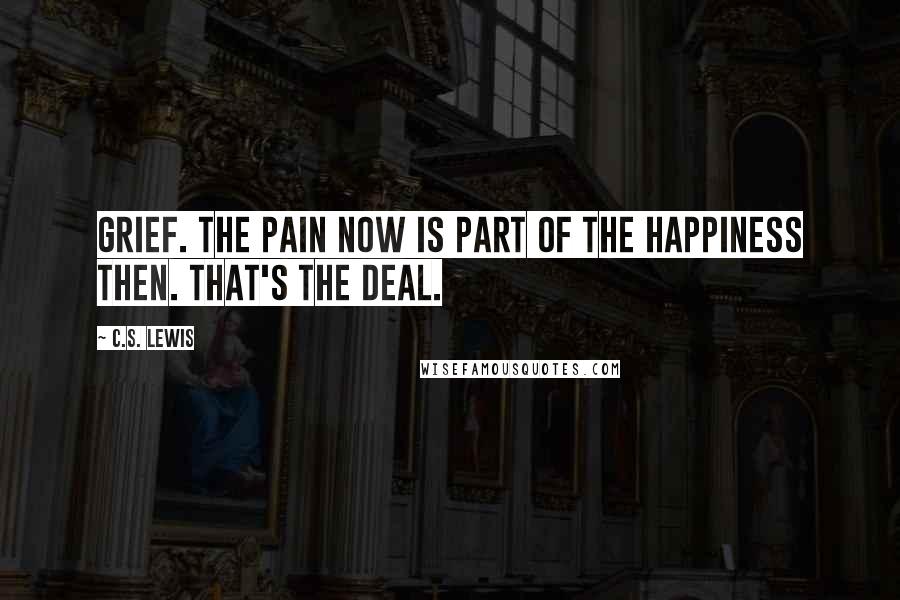 C.S. Lewis Quotes: Grief. The pain now is part of the happiness then. That's the deal.