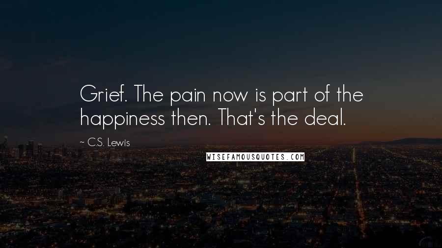 C.S. Lewis Quotes: Grief. The pain now is part of the happiness then. That's the deal.