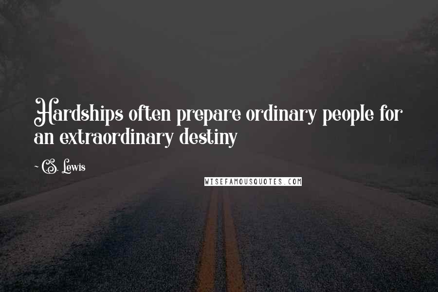 C.S. Lewis Quotes: Hardships often prepare ordinary people for an extraordinary destiny