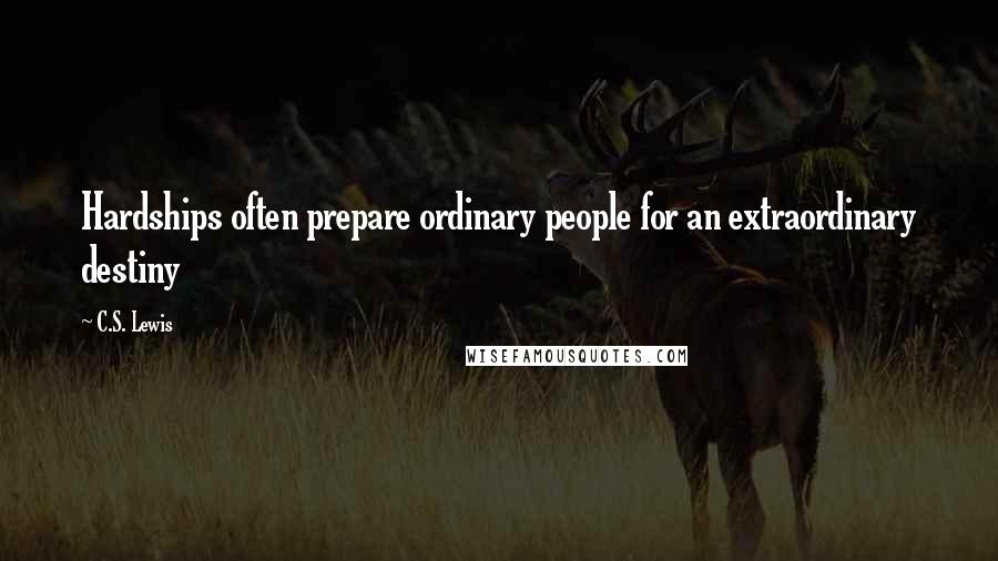 C.S. Lewis Quotes: Hardships often prepare ordinary people for an extraordinary destiny