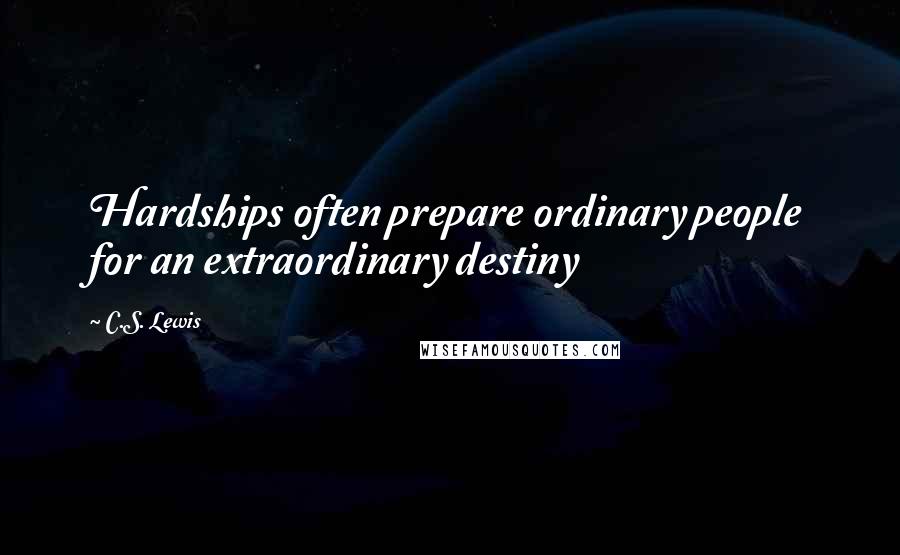 C.S. Lewis Quotes: Hardships often prepare ordinary people for an extraordinary destiny