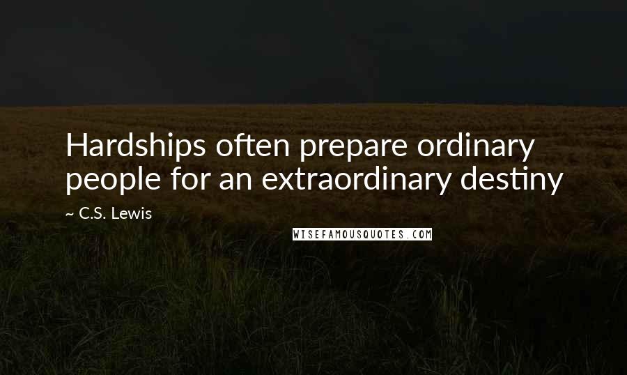 C.S. Lewis Quotes: Hardships often prepare ordinary people for an extraordinary destiny