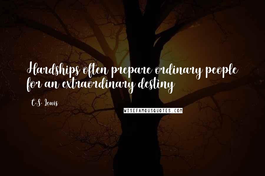 C.S. Lewis Quotes: Hardships often prepare ordinary people for an extraordinary destiny