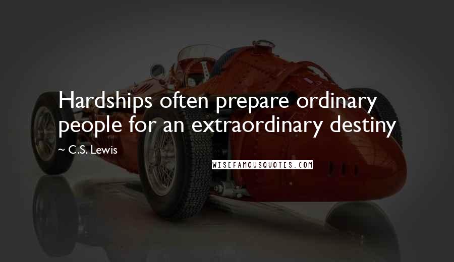 C.S. Lewis Quotes: Hardships often prepare ordinary people for an extraordinary destiny