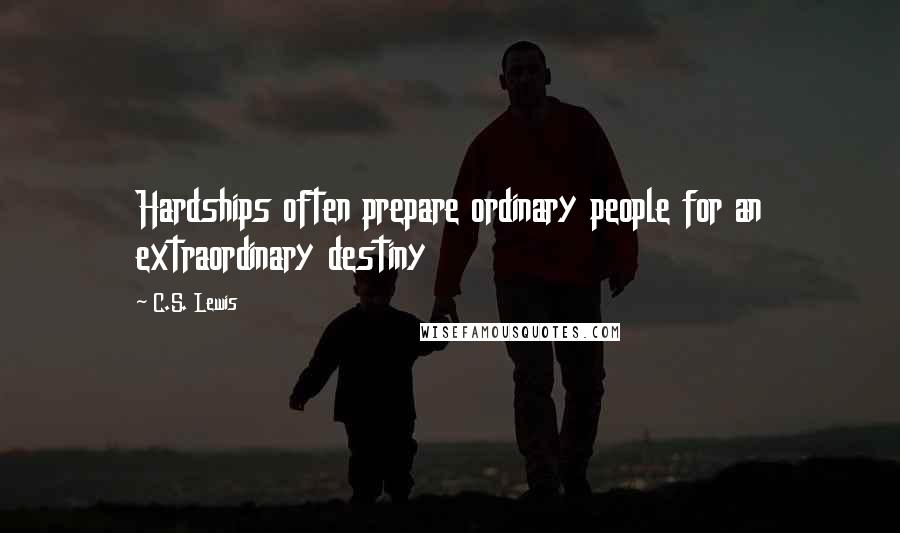 C.S. Lewis Quotes: Hardships often prepare ordinary people for an extraordinary destiny