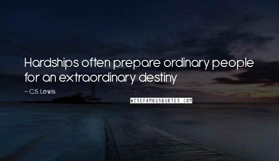 C.S. Lewis Quotes: Hardships often prepare ordinary people for an extraordinary destiny