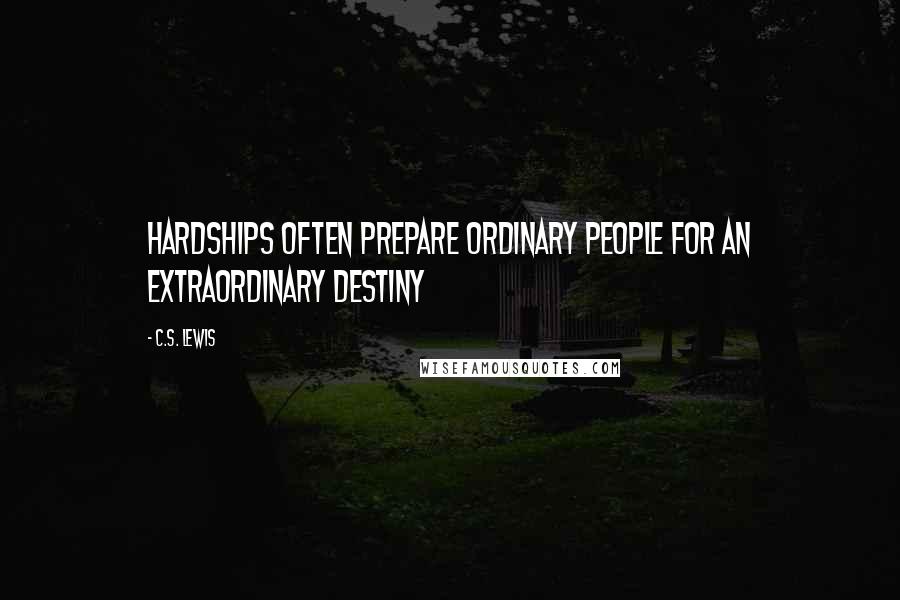C.S. Lewis Quotes: Hardships often prepare ordinary people for an extraordinary destiny