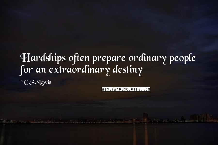 C.S. Lewis Quotes: Hardships often prepare ordinary people for an extraordinary destiny