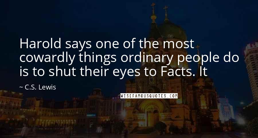 C.S. Lewis Quotes: Harold says one of the most cowardly things ordinary people do is to shut their eyes to Facts. It