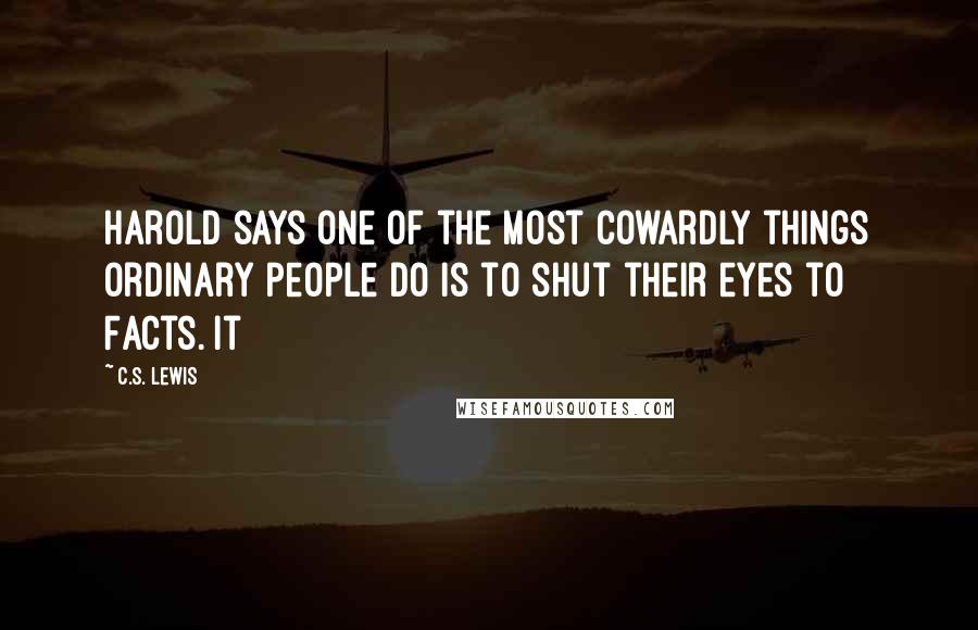 C.S. Lewis Quotes: Harold says one of the most cowardly things ordinary people do is to shut their eyes to Facts. It
