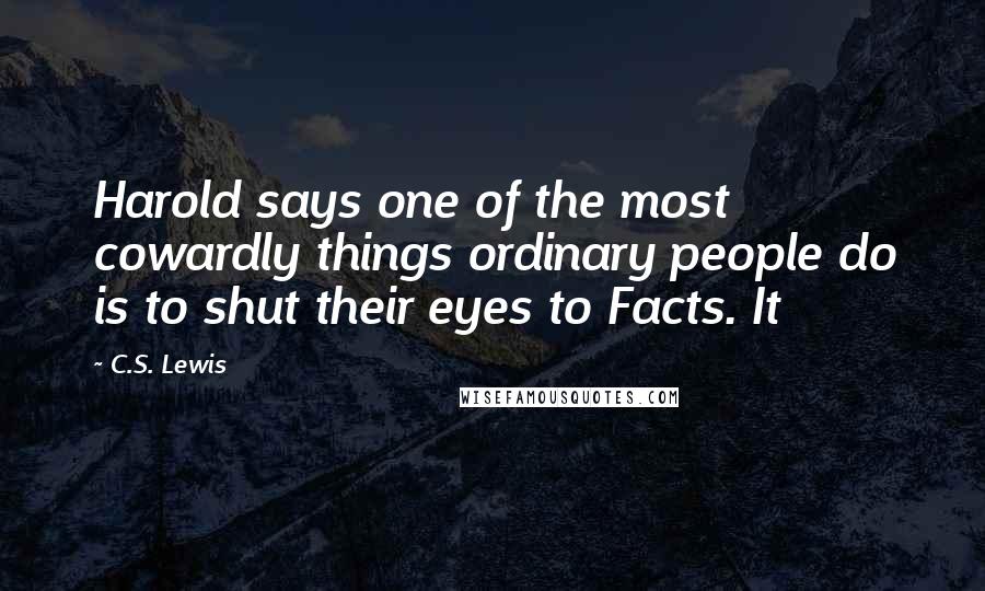 C.S. Lewis Quotes: Harold says one of the most cowardly things ordinary people do is to shut their eyes to Facts. It