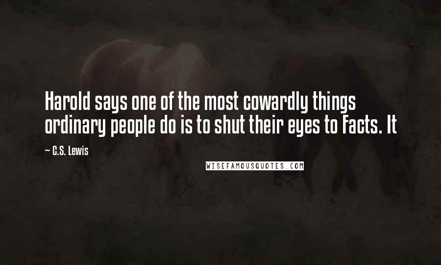 C.S. Lewis Quotes: Harold says one of the most cowardly things ordinary people do is to shut their eyes to Facts. It