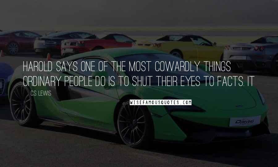 C.S. Lewis Quotes: Harold says one of the most cowardly things ordinary people do is to shut their eyes to Facts. It