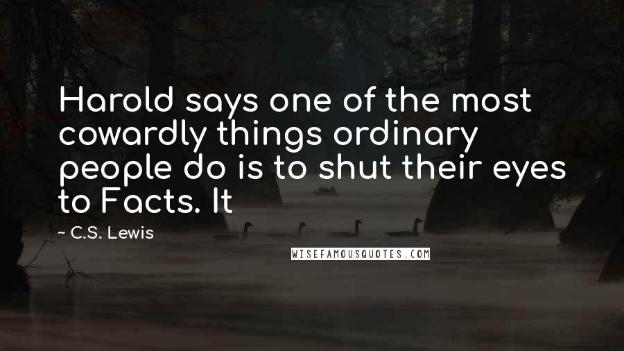 C.S. Lewis Quotes: Harold says one of the most cowardly things ordinary people do is to shut their eyes to Facts. It