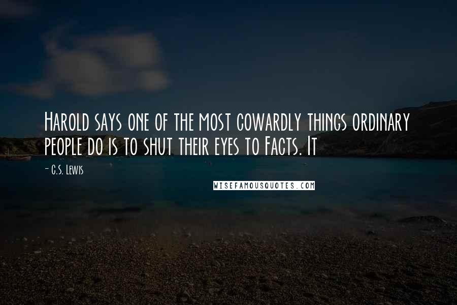 C.S. Lewis Quotes: Harold says one of the most cowardly things ordinary people do is to shut their eyes to Facts. It
