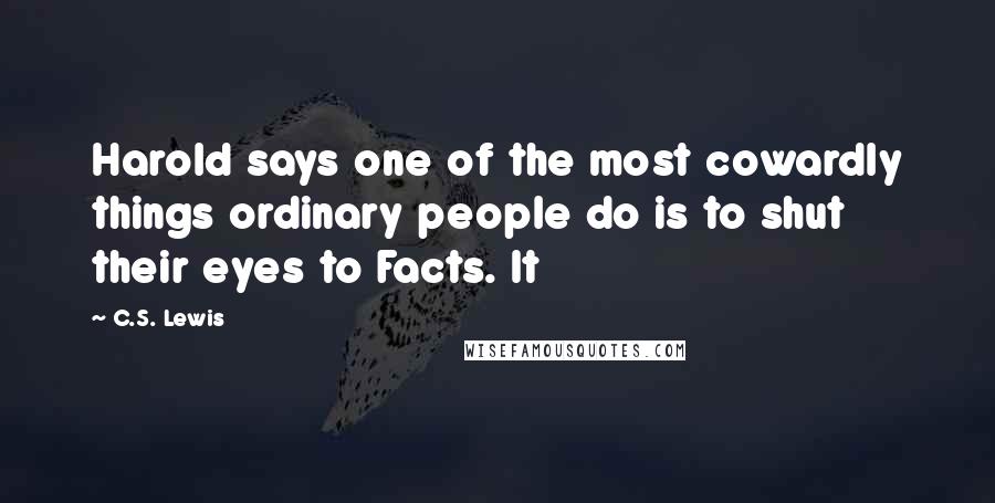 C.S. Lewis Quotes: Harold says one of the most cowardly things ordinary people do is to shut their eyes to Facts. It