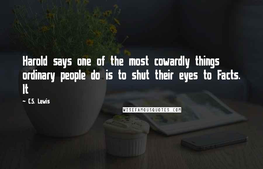 C.S. Lewis Quotes: Harold says one of the most cowardly things ordinary people do is to shut their eyes to Facts. It