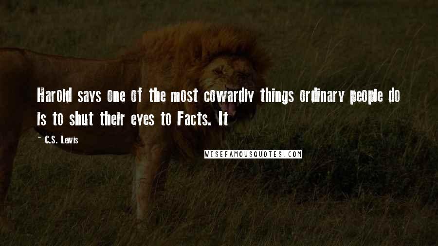 C.S. Lewis Quotes: Harold says one of the most cowardly things ordinary people do is to shut their eyes to Facts. It