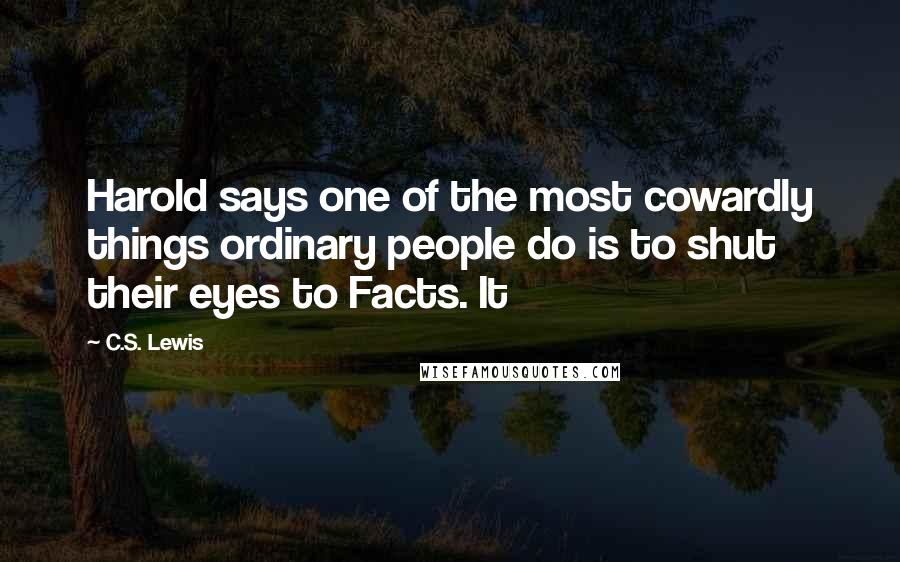 C.S. Lewis Quotes: Harold says one of the most cowardly things ordinary people do is to shut their eyes to Facts. It