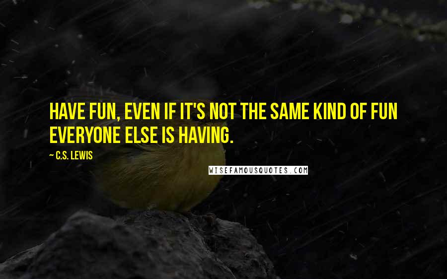 C.S. Lewis Quotes: Have fun, even if it's not the same kind of fun everyone else is having.