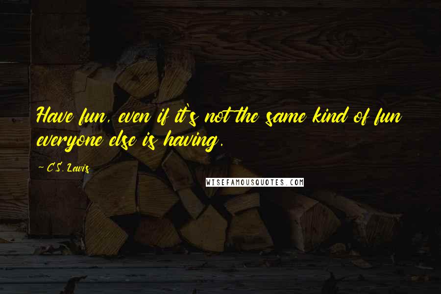 C.S. Lewis Quotes: Have fun, even if it's not the same kind of fun everyone else is having.